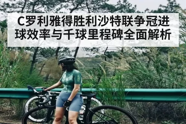 C罗利雅得胜利沙特联争冠进球效率与千球里程碑全面解析 - DOTA2