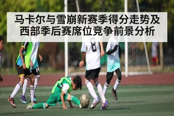 马卡尔与雪崩新赛季得分走势及西部季后赛席位竞争前景分析 - DOTA2